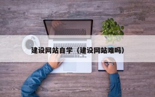 哈密建设网站自学（建设网站难吗）
