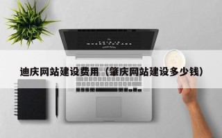 哈密迪庆网站建设费用（肇庆网站建设多少钱）