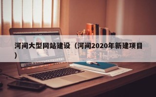 哈密河间大型网站建设（河间2020年新建项目）