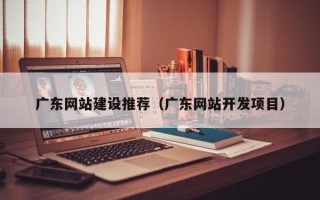 哈密广东网站建设推荐（广东网站开发项目）