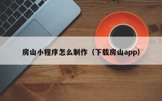 哈密房山小程序怎么制作（下载房山app）
