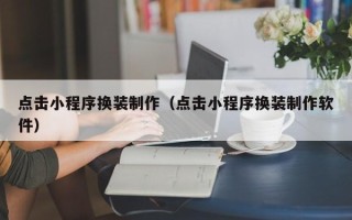 哈密点击小程序换装制作（点击小程序换装制作软件）