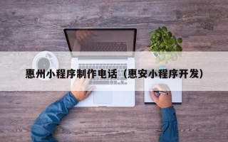 哈密惠州小程序制作电话（惠安小程序开发）