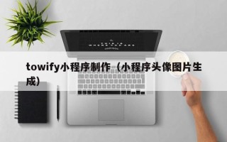哈密towify小程序制作（小程序头像图片生成）