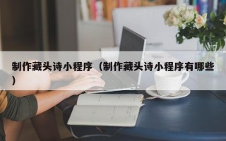 哈密制作藏头诗小程序（制作藏头诗小程序有哪些）