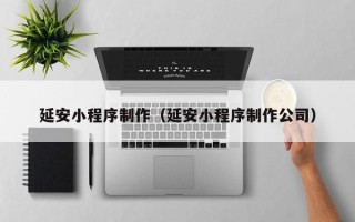 哈密延安小程序制作（延安小程序制作公司）