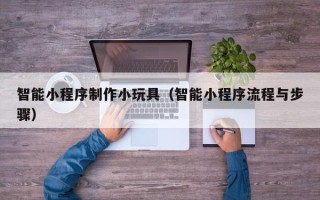 哈密智能小程序制作小玩具（智能小程序流程与步骤）