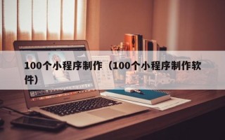 哈密100个小程序制作（100个小程序制作软件）